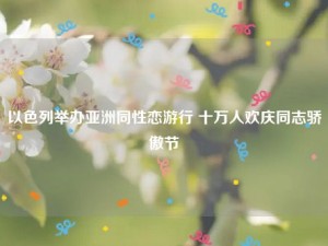 以色列举办亚洲同性恋游行 十万人欢庆同志骄傲节