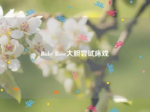 Ruby Rose大胆尝试床戏