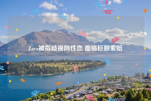 Zara被指歧视同性恋 面临巨额索赔