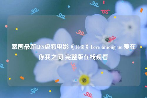 泰国最新LES虐恋电影《1448》Love among us 爱在你我之间 完整版在线观看