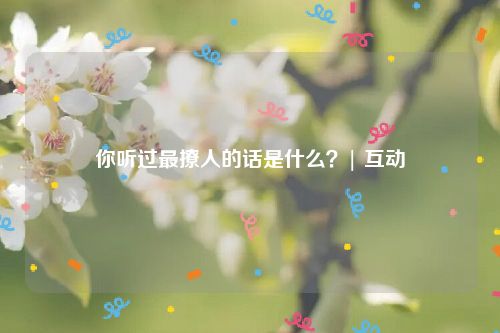 你听过最撩人的话是什么？| 互动