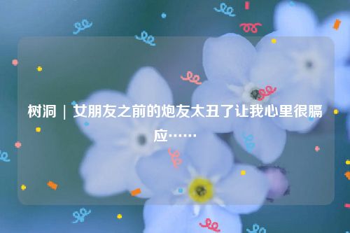 树洞 | 女朋友之前的炮友太丑了让我心里很膈应……